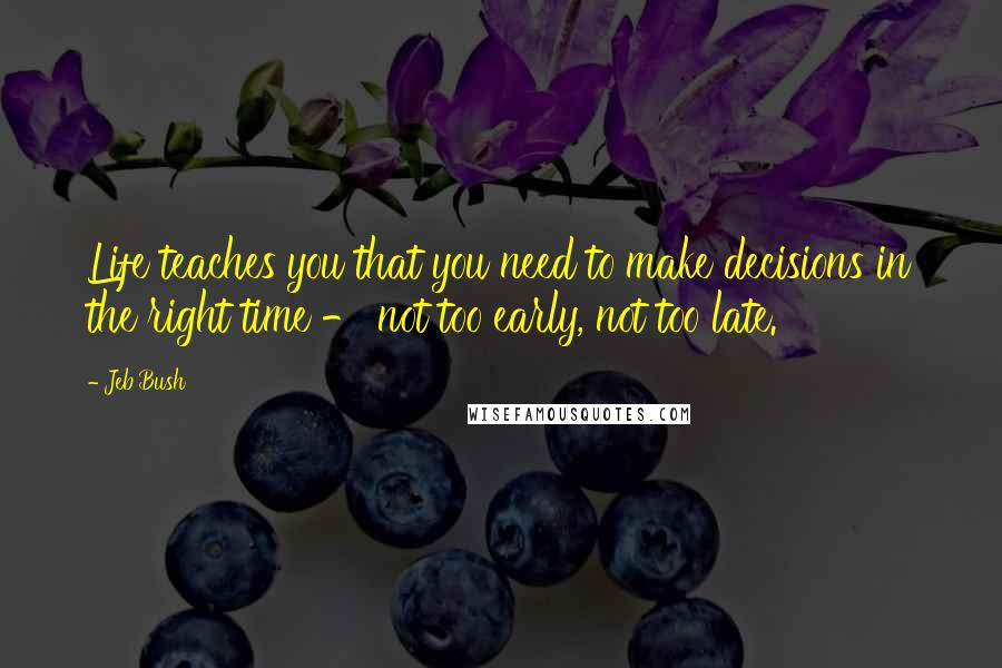 Jeb Bush Quotes: Life teaches you that you need to make decisions in the right time - not too early, not too late.