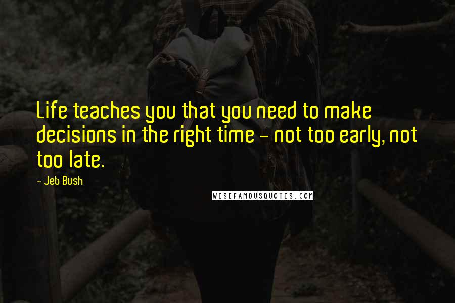 Jeb Bush Quotes: Life teaches you that you need to make decisions in the right time - not too early, not too late.