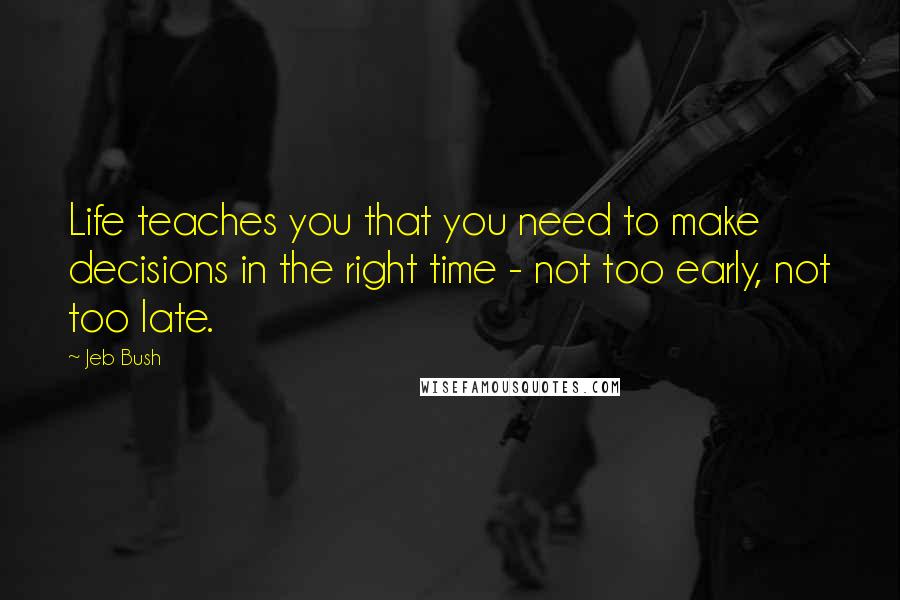 Jeb Bush Quotes: Life teaches you that you need to make decisions in the right time - not too early, not too late.