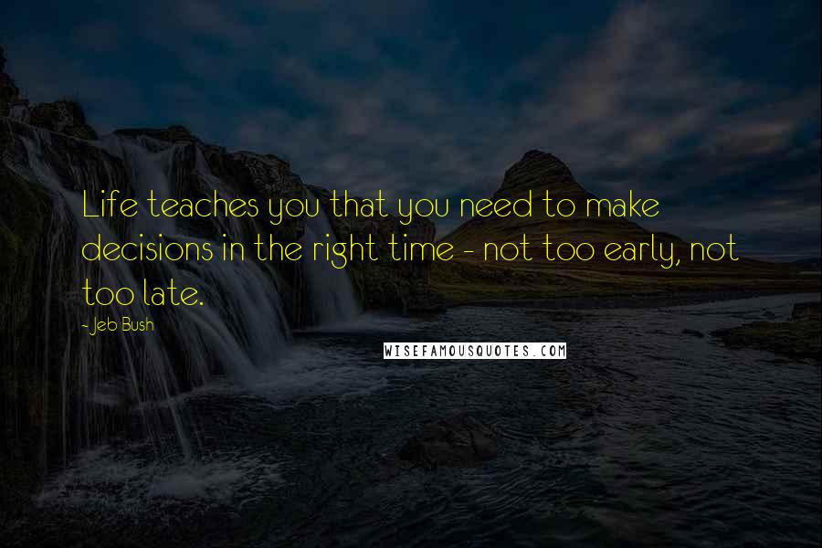 Jeb Bush Quotes: Life teaches you that you need to make decisions in the right time - not too early, not too late.