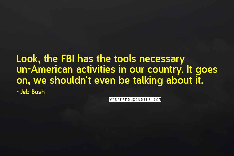 Jeb Bush Quotes: Look, the FBI has the tools necessary un-American activities in our country. It goes on, we shouldn't even be talking about it.