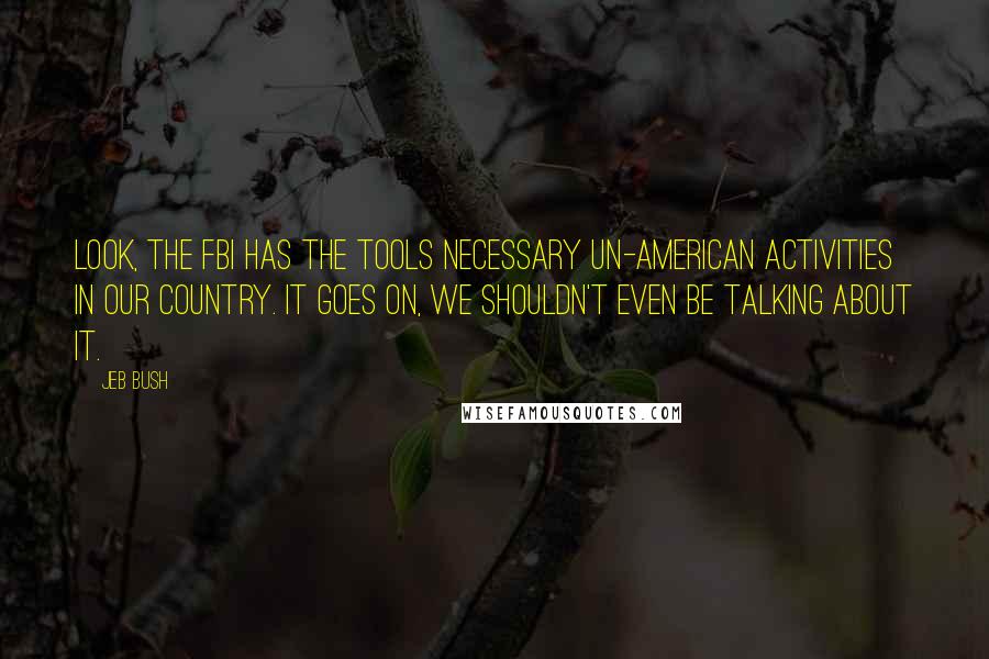 Jeb Bush Quotes: Look, the FBI has the tools necessary un-American activities in our country. It goes on, we shouldn't even be talking about it.