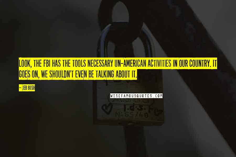 Jeb Bush Quotes: Look, the FBI has the tools necessary un-American activities in our country. It goes on, we shouldn't even be talking about it.