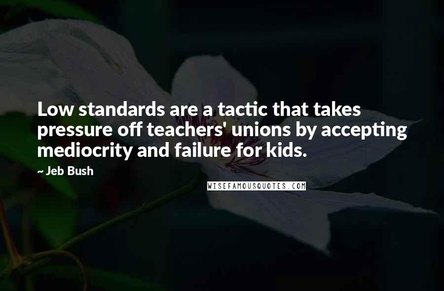 Jeb Bush Quotes: Low standards are a tactic that takes pressure off teachers' unions by accepting mediocrity and failure for kids.