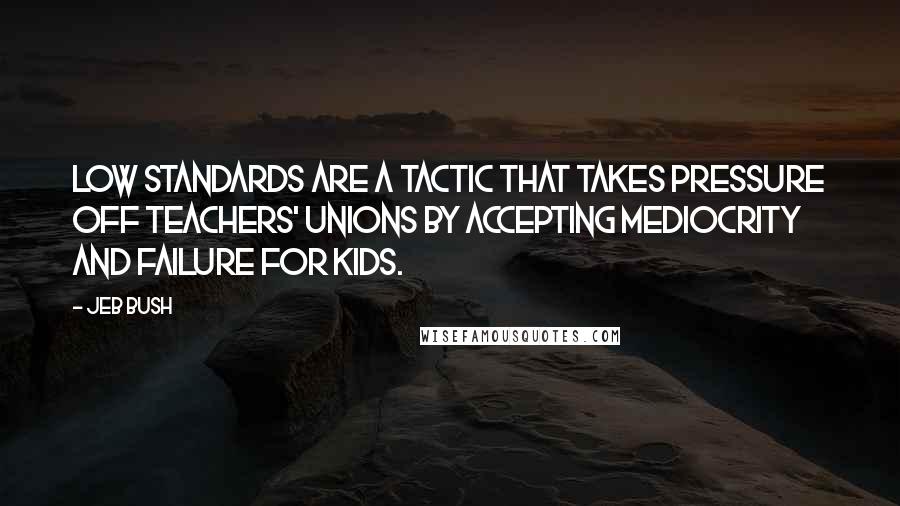 Jeb Bush Quotes: Low standards are a tactic that takes pressure off teachers' unions by accepting mediocrity and failure for kids.