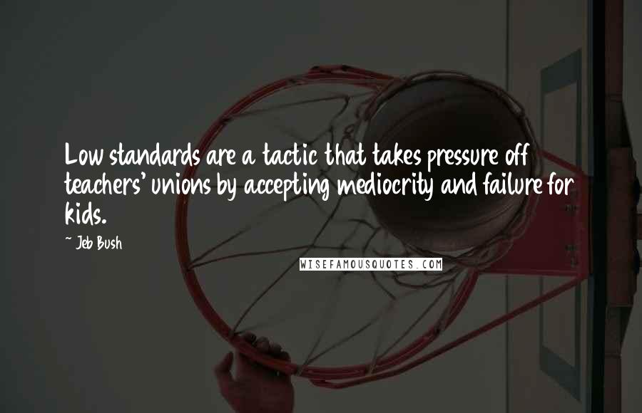 Jeb Bush Quotes: Low standards are a tactic that takes pressure off teachers' unions by accepting mediocrity and failure for kids.