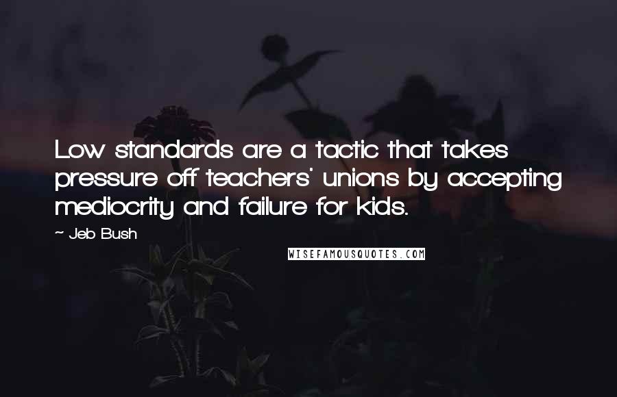 Jeb Bush Quotes: Low standards are a tactic that takes pressure off teachers' unions by accepting mediocrity and failure for kids.