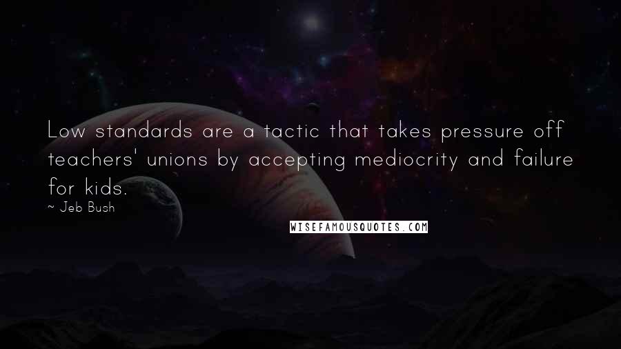 Jeb Bush Quotes: Low standards are a tactic that takes pressure off teachers' unions by accepting mediocrity and failure for kids.