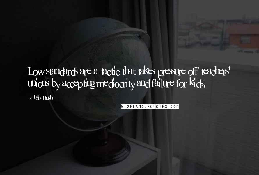 Jeb Bush Quotes: Low standards are a tactic that takes pressure off teachers' unions by accepting mediocrity and failure for kids.