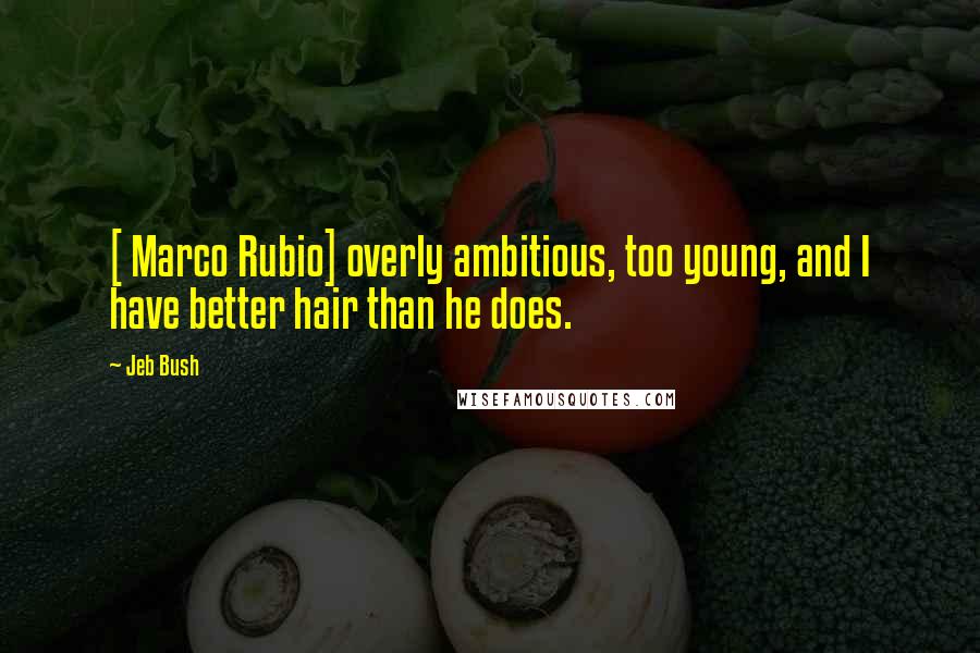 Jeb Bush Quotes: [ Marco Rubio] overly ambitious, too young, and I have better hair than he does.