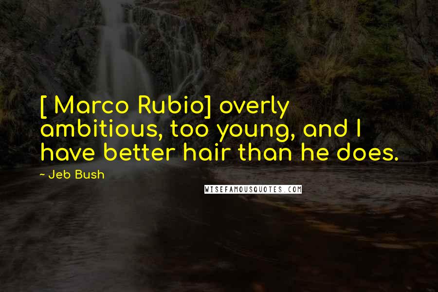 Jeb Bush Quotes: [ Marco Rubio] overly ambitious, too young, and I have better hair than he does.