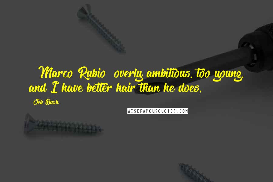 Jeb Bush Quotes: [ Marco Rubio] overly ambitious, too young, and I have better hair than he does.