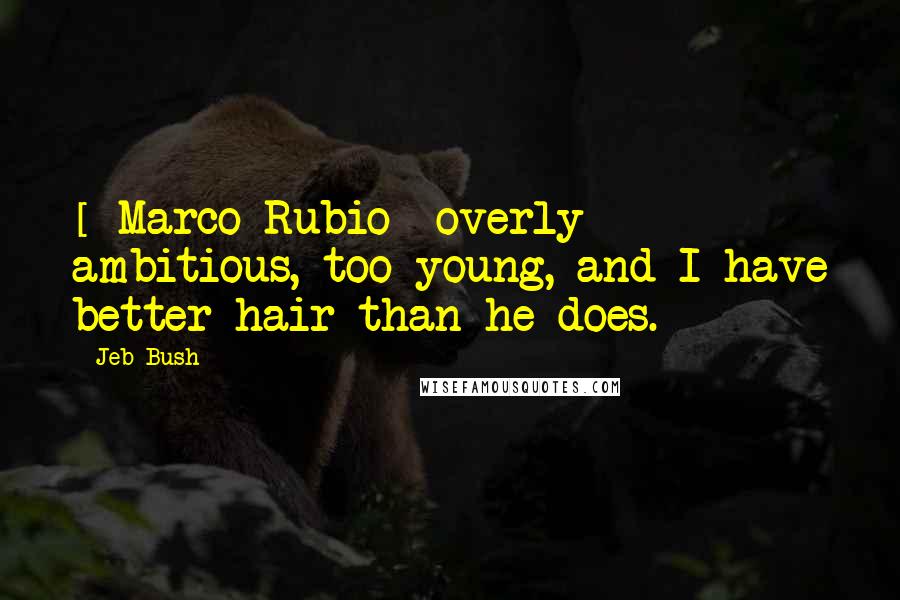 Jeb Bush Quotes: [ Marco Rubio] overly ambitious, too young, and I have better hair than he does.