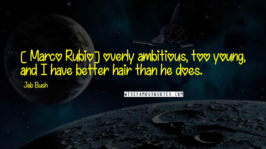 Jeb Bush Quotes: [ Marco Rubio] overly ambitious, too young, and I have better hair than he does.