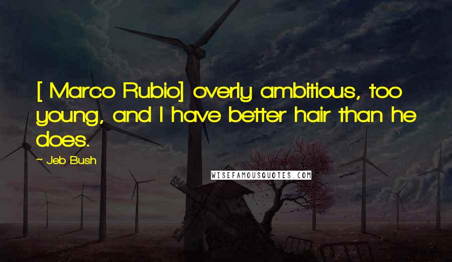 Jeb Bush Quotes: [ Marco Rubio] overly ambitious, too young, and I have better hair than he does.