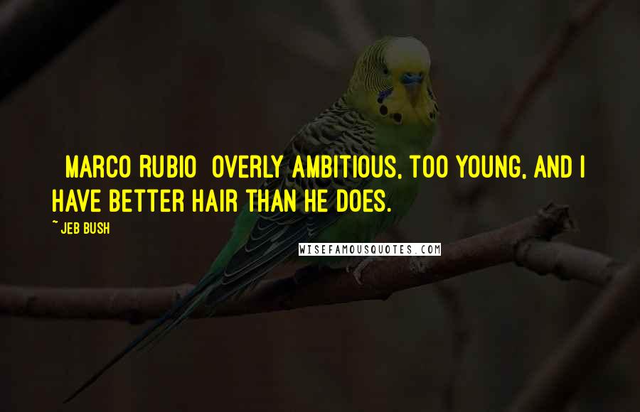 Jeb Bush Quotes: [ Marco Rubio] overly ambitious, too young, and I have better hair than he does.