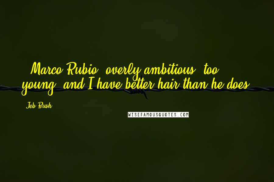 Jeb Bush Quotes: [ Marco Rubio] overly ambitious, too young, and I have better hair than he does.