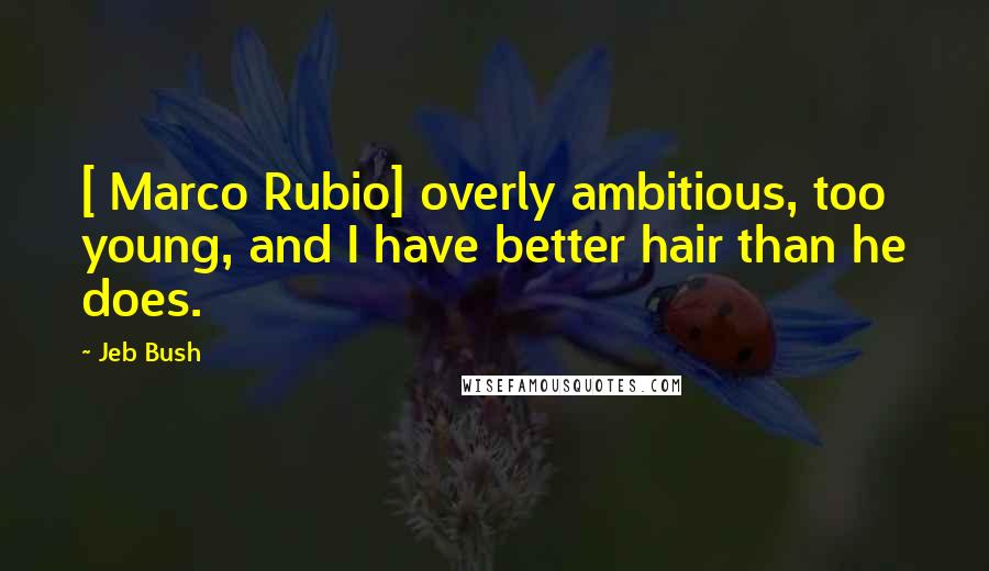 Jeb Bush Quotes: [ Marco Rubio] overly ambitious, too young, and I have better hair than he does.