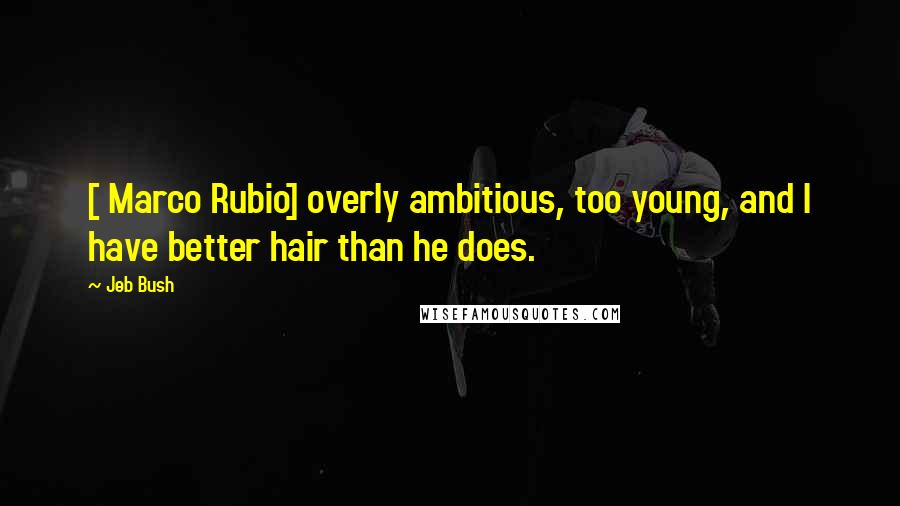 Jeb Bush Quotes: [ Marco Rubio] overly ambitious, too young, and I have better hair than he does.