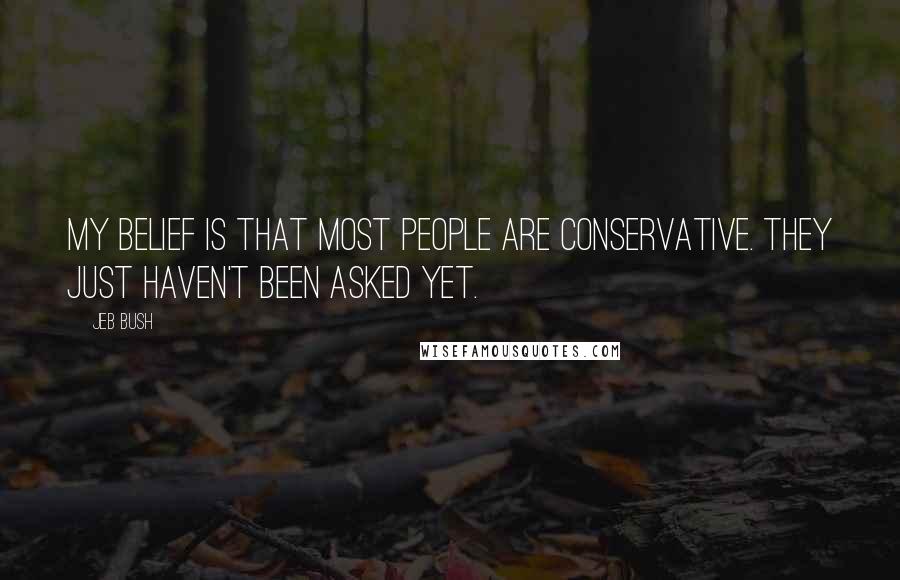 Jeb Bush Quotes: My belief is that most people are conservative. They just haven't been asked yet.