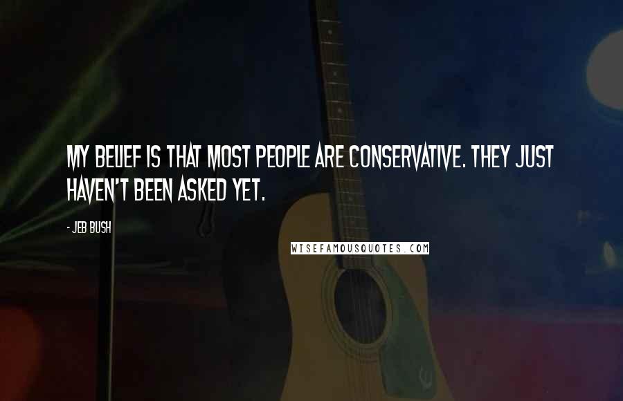 Jeb Bush Quotes: My belief is that most people are conservative. They just haven't been asked yet.