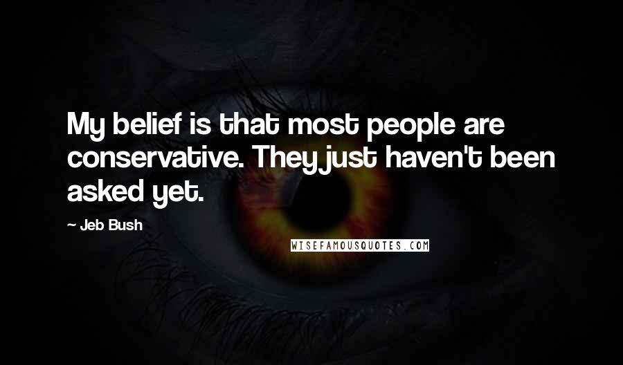 Jeb Bush Quotes: My belief is that most people are conservative. They just haven't been asked yet.