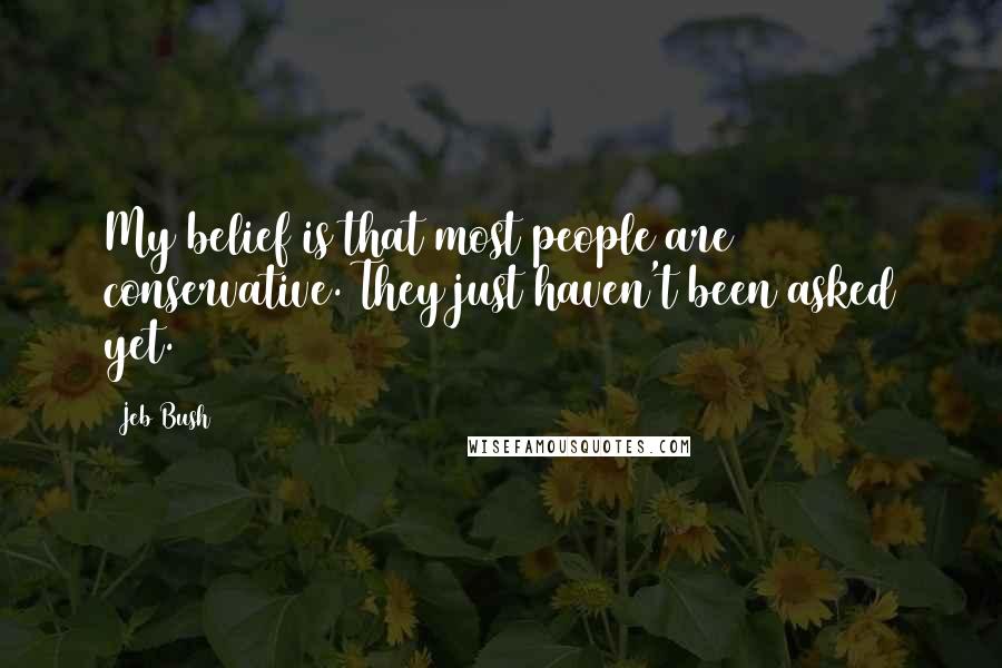 Jeb Bush Quotes: My belief is that most people are conservative. They just haven't been asked yet.