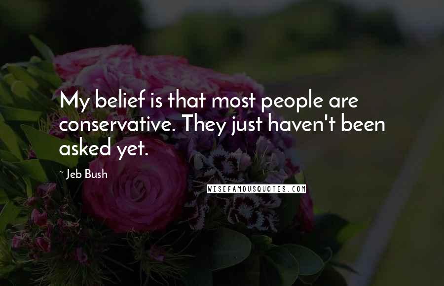 Jeb Bush Quotes: My belief is that most people are conservative. They just haven't been asked yet.
