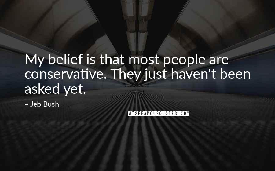 Jeb Bush Quotes: My belief is that most people are conservative. They just haven't been asked yet.