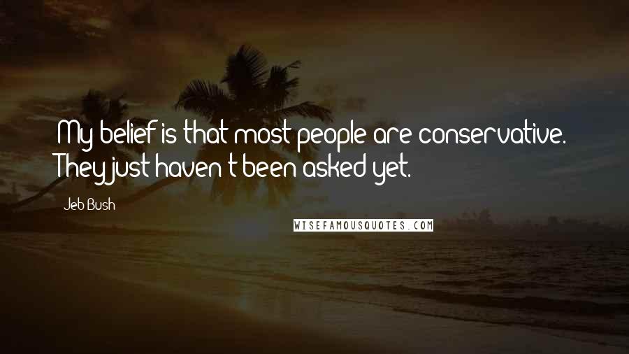 Jeb Bush Quotes: My belief is that most people are conservative. They just haven't been asked yet.