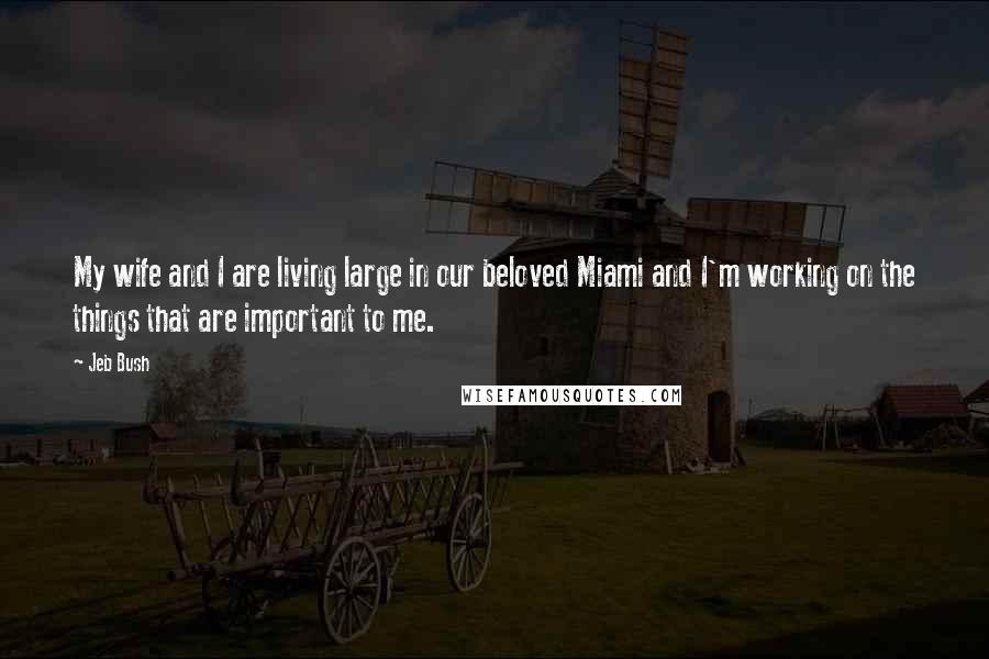 Jeb Bush Quotes: My wife and I are living large in our beloved Miami and I'm working on the things that are important to me.