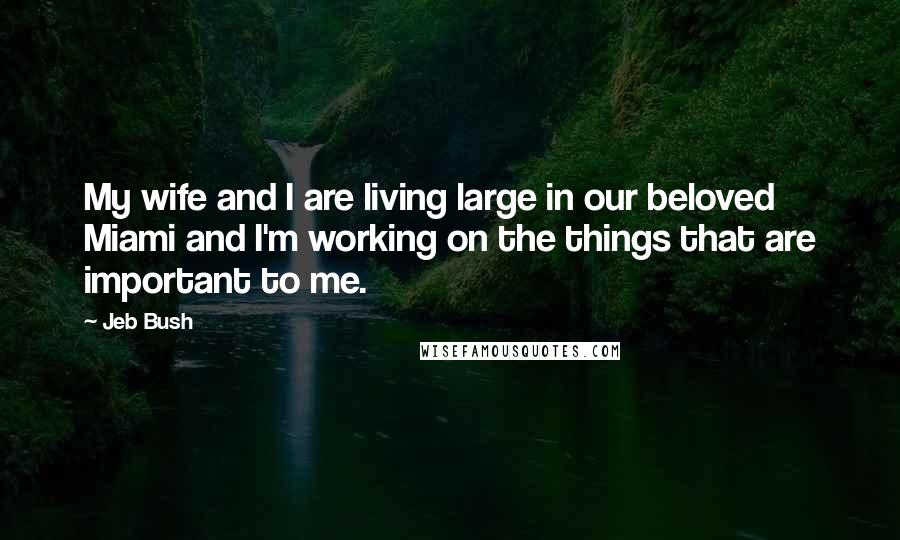 Jeb Bush Quotes: My wife and I are living large in our beloved Miami and I'm working on the things that are important to me.