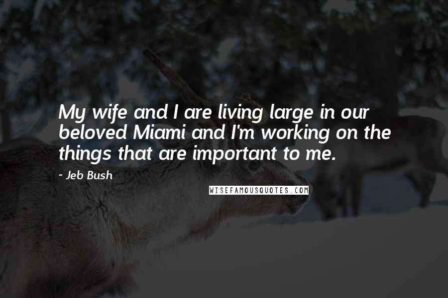 Jeb Bush Quotes: My wife and I are living large in our beloved Miami and I'm working on the things that are important to me.