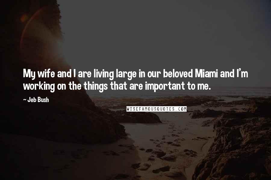 Jeb Bush Quotes: My wife and I are living large in our beloved Miami and I'm working on the things that are important to me.