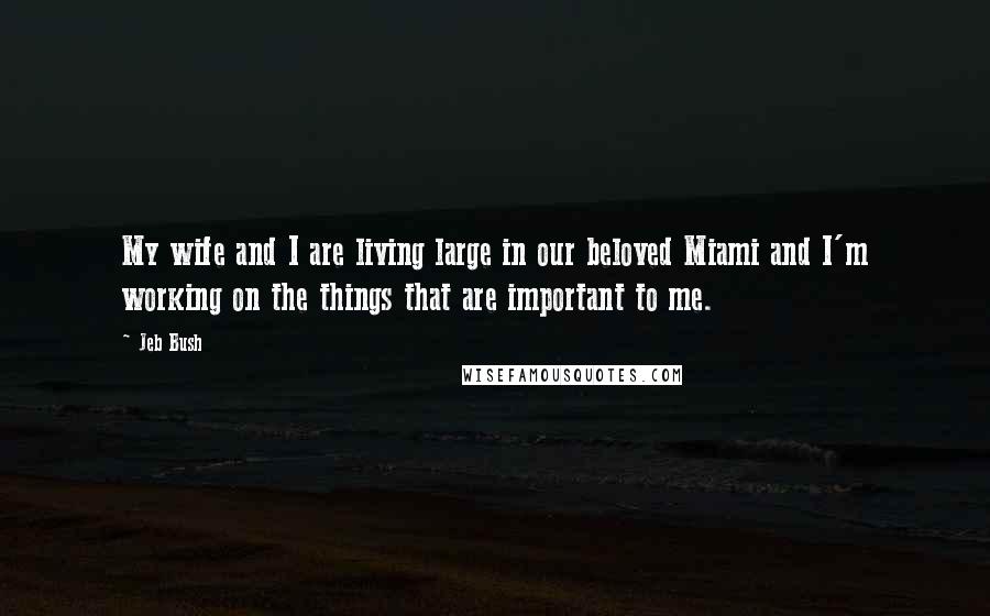Jeb Bush Quotes: My wife and I are living large in our beloved Miami and I'm working on the things that are important to me.