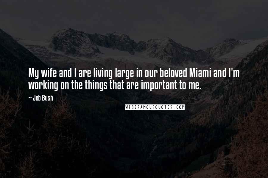 Jeb Bush Quotes: My wife and I are living large in our beloved Miami and I'm working on the things that are important to me.