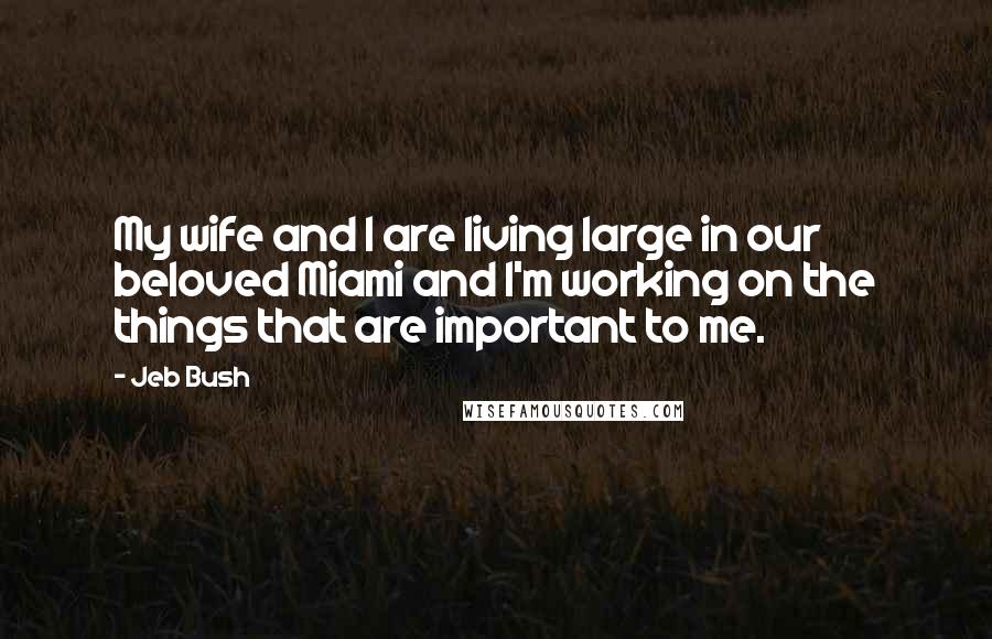 Jeb Bush Quotes: My wife and I are living large in our beloved Miami and I'm working on the things that are important to me.
