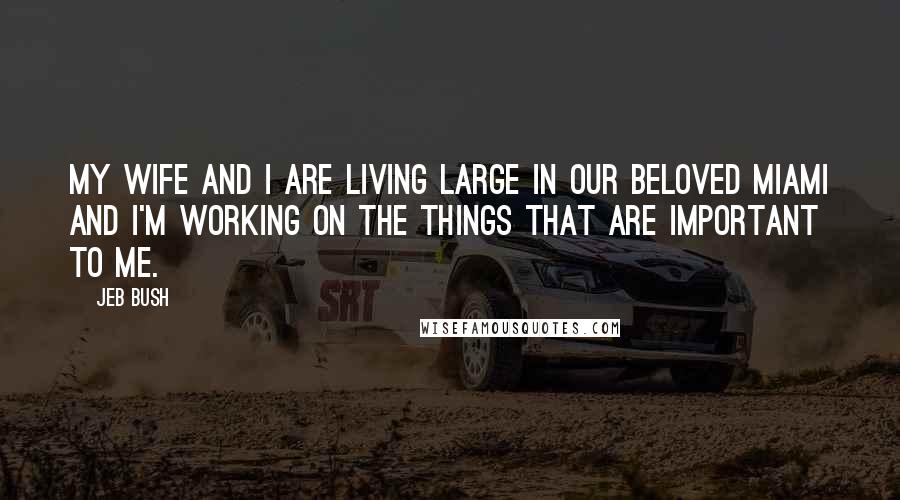 Jeb Bush Quotes: My wife and I are living large in our beloved Miami and I'm working on the things that are important to me.