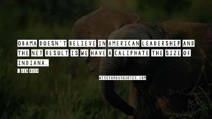 Jeb Bush Quotes: Obama doesn't believe in American leadership and the net result is we have a caliphate the size of Indiana.