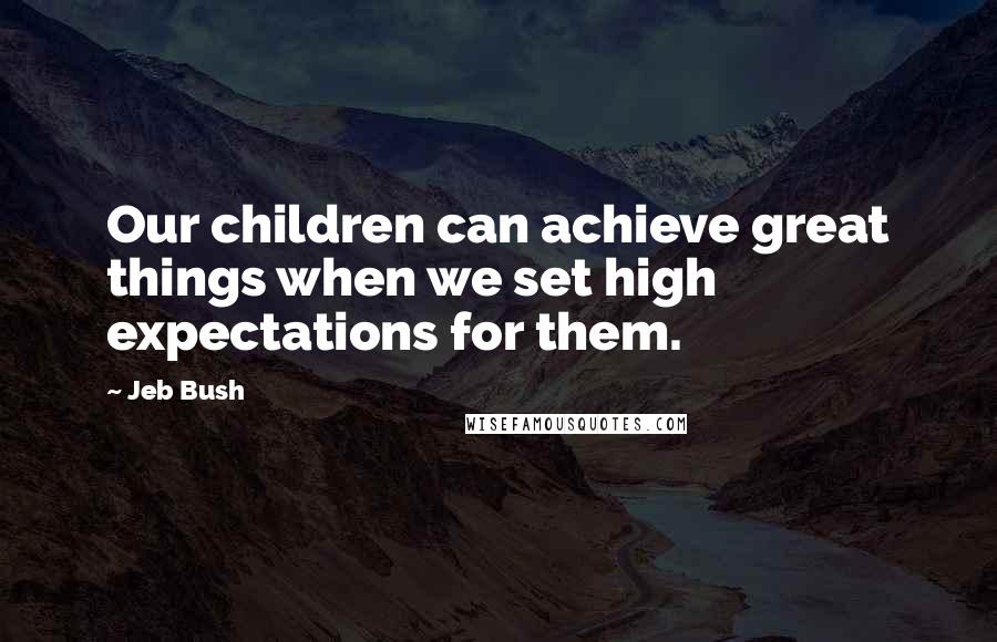 Jeb Bush Quotes: Our children can achieve great things when we set high expectations for them.