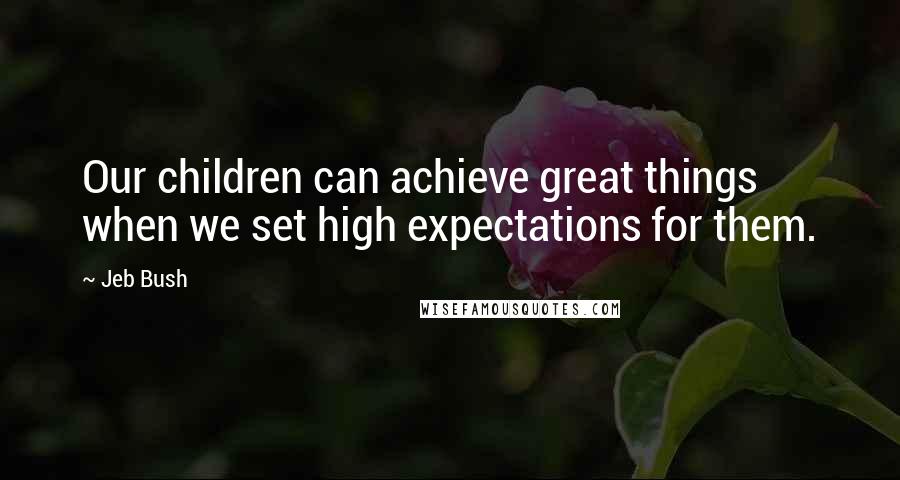 Jeb Bush Quotes: Our children can achieve great things when we set high expectations for them.