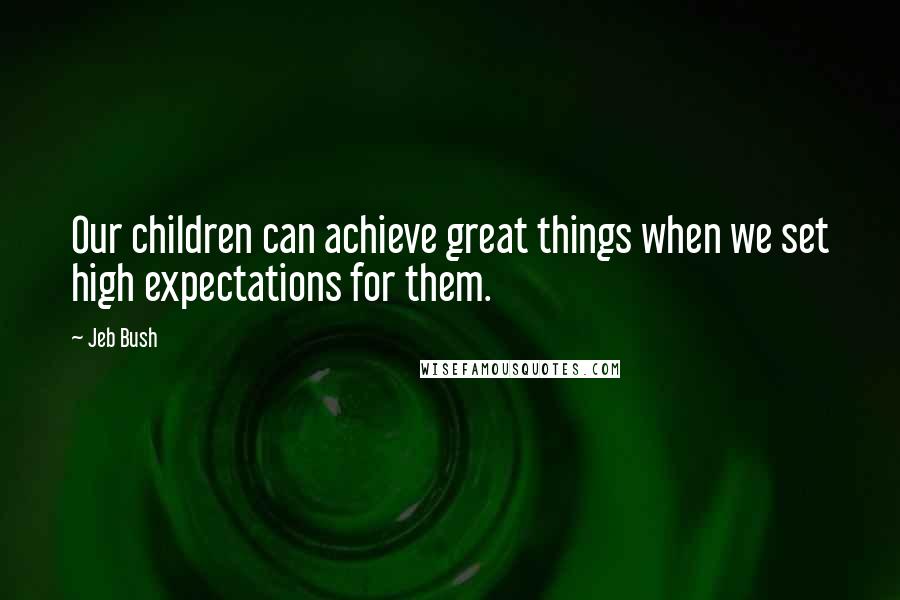 Jeb Bush Quotes: Our children can achieve great things when we set high expectations for them.