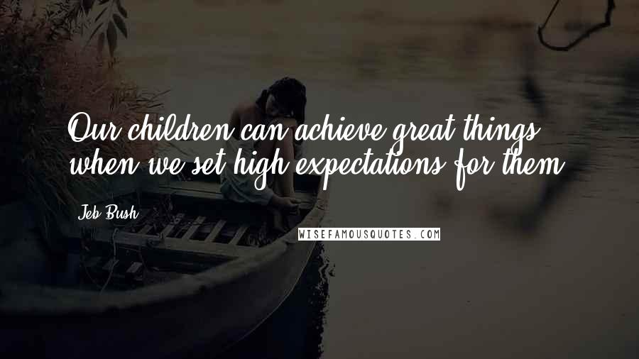 Jeb Bush Quotes: Our children can achieve great things when we set high expectations for them.