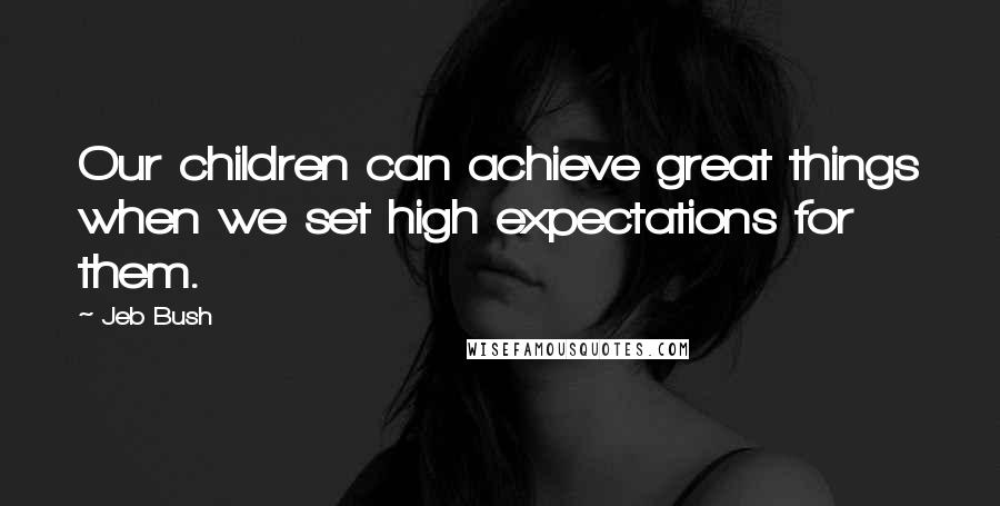 Jeb Bush Quotes: Our children can achieve great things when we set high expectations for them.