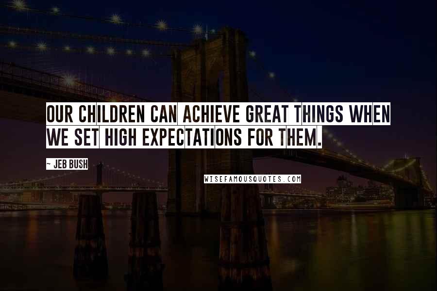 Jeb Bush Quotes: Our children can achieve great things when we set high expectations for them.