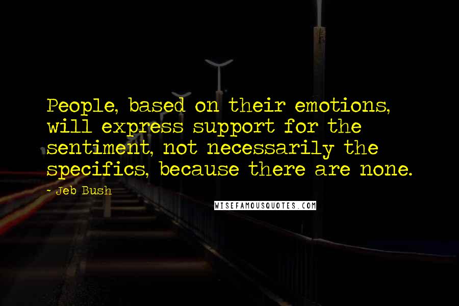 Jeb Bush Quotes: People, based on their emotions, will express support for the sentiment, not necessarily the specifics, because there are none.