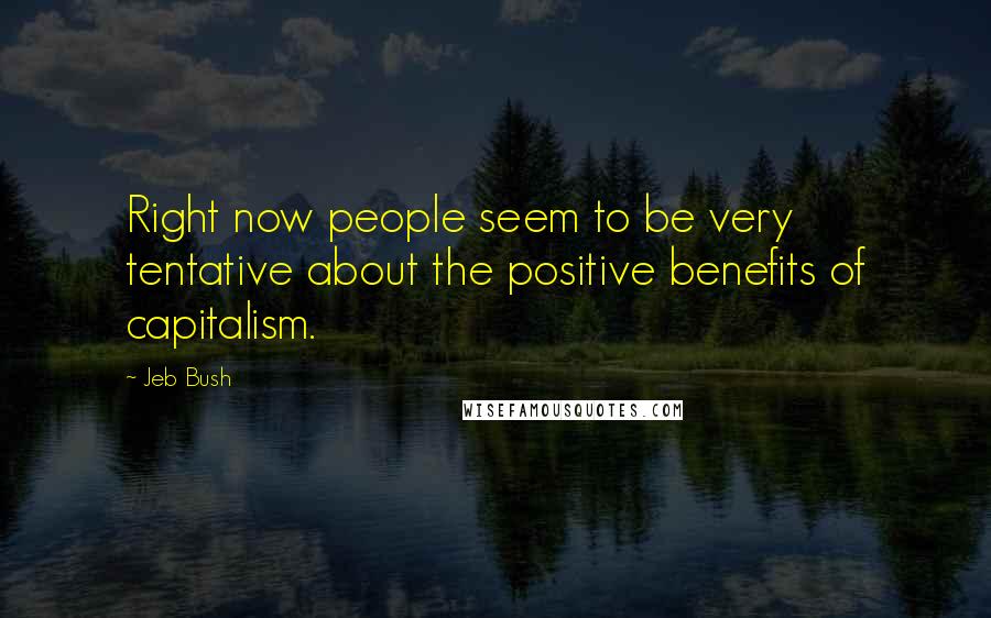 Jeb Bush Quotes: Right now people seem to be very tentative about the positive benefits of capitalism.