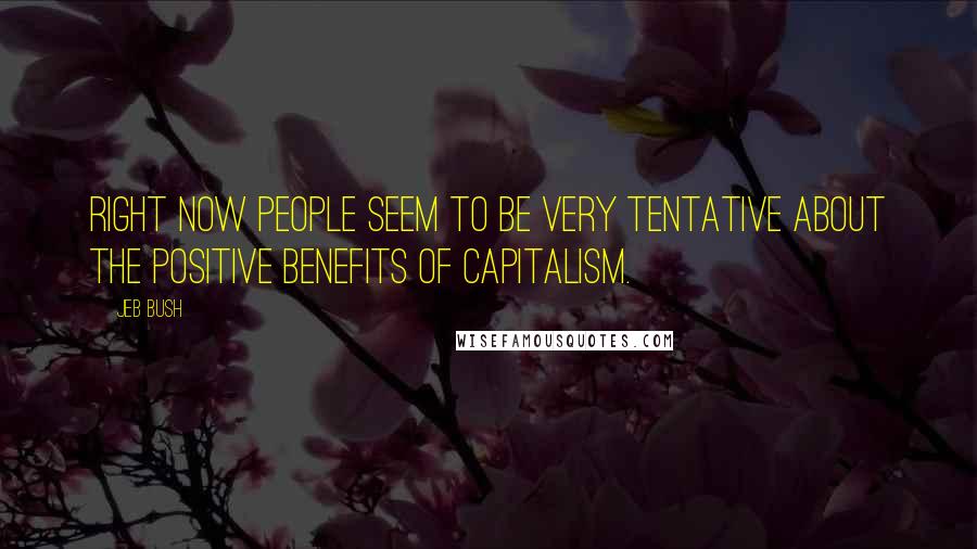 Jeb Bush Quotes: Right now people seem to be very tentative about the positive benefits of capitalism.