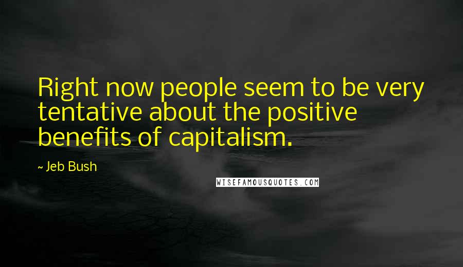 Jeb Bush Quotes: Right now people seem to be very tentative about the positive benefits of capitalism.