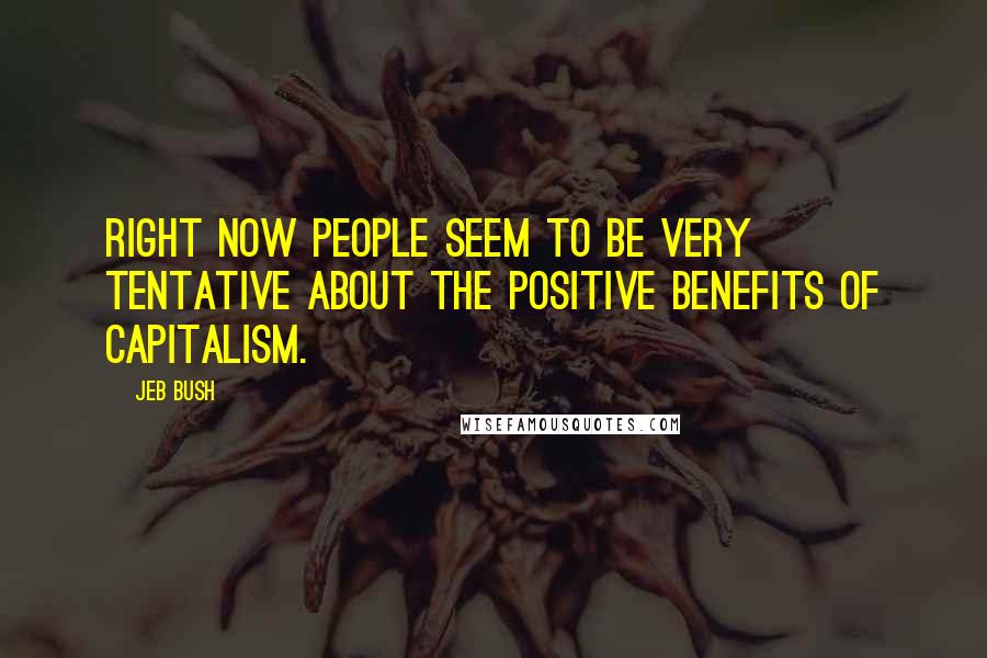 Jeb Bush Quotes: Right now people seem to be very tentative about the positive benefits of capitalism.